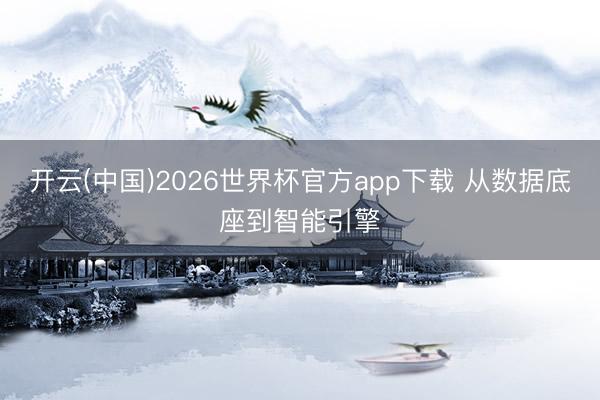开云(中国)2026世界杯官方app下载 从数据底座到智能引擎