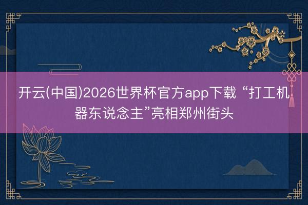 开云(中国)2026世界杯官方app下载 “打工机器东说念主”亮相郑州街头