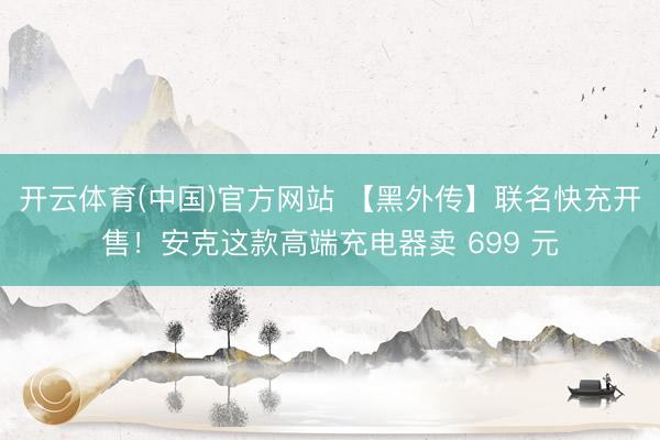 开云体育(中国)官方网站 【黑外传】联名快充开售!安克这款高端充电器卖 699 元