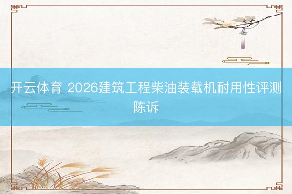 开云体育 2026建筑工程柴油装载机耐用性评测陈诉