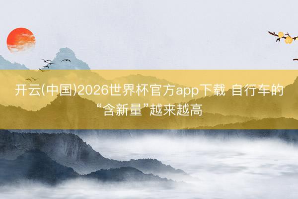 开云(中国)2026世界杯官方app下载 自行车的“含新量”越来越高