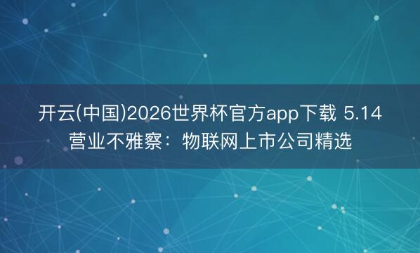 开云(中国)2026世界杯官方app下载 5.14营业不雅察:物联网上市公司精选