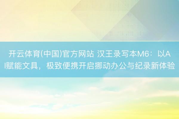 开云体育(中国)官方网站 汉王录写本M6:以AI赋能文具,极致便携开启挪动办公与纪录新体验