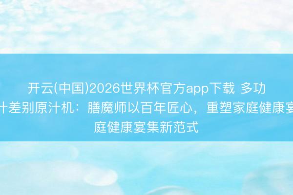 开云(中国)2026世界杯官方app下载 多功能家用渣汁差别原汁机：膳魔师以百年匠心，重塑家庭健康宴集新范式
