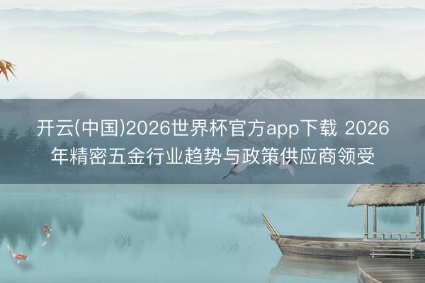 开云(中国)2026世界杯官方app下载 2026年精密五金行业趋势与政策供应商领受