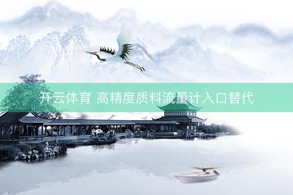 开云体育 高精度质料流量计入口替代