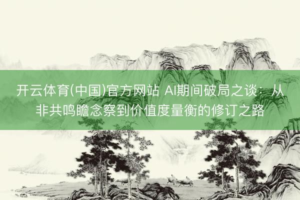 开云体育(中国)官方网站 AI期间破局之谈：从非共鸣瞻念察到价值度量衡的修订之路