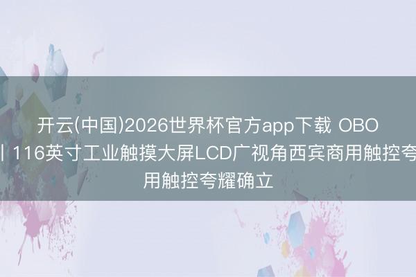开云(中国)2026世界杯官方app下载 OBOO鸥柏丨116英寸工业触摸大屏LCD广视角西宾商用触控夸耀确立