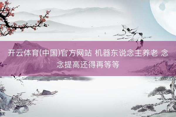 开云体育(中国)官方网站 机器东说念主养老 念念提高还得再等等