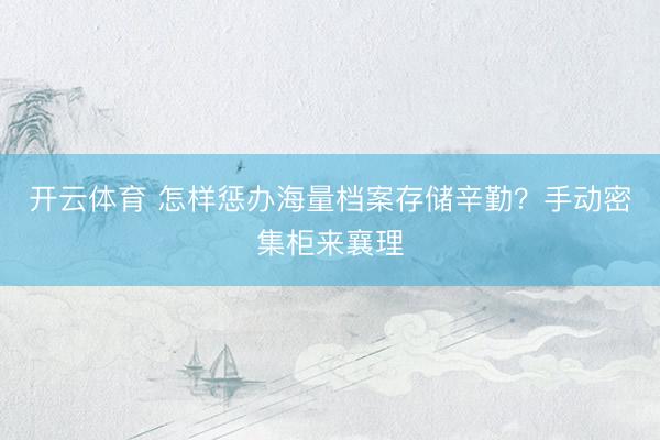 开云体育 怎样惩办海量档案存储辛勤？手动密集柜来襄理