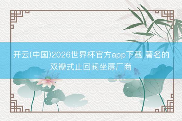开云(中国)2026世界杯官方app下载 著名的双瓣式止回阀坐蓐厂商