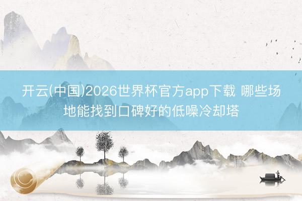 开云(中国)2026世界杯官方app下载 哪些场地能找到口碑好的低噪冷却塔