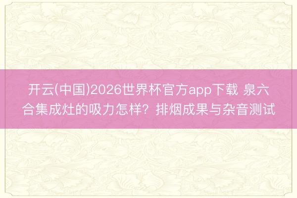 开云(中国)2026世界杯官方app下载 泉六合集成灶的吸力怎样？排烟成果与杂音测试