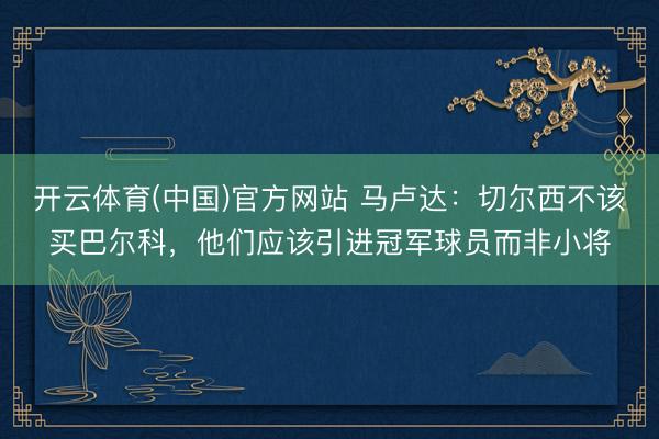 开云体育(中国)官方网站 马卢达：切尔西不该买巴尔科，他们应该引进冠军球员而非小将