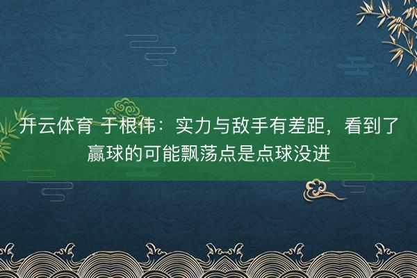 开云体育 于根伟：实力与敌手有差距，看到了赢球的可能飘荡点是点球没进