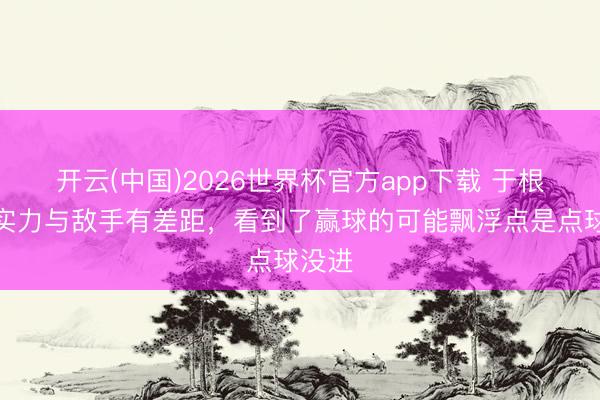 开云(中国)2026世界杯官方app下载 于根伟：实力与敌手有差距，看到了赢球的可能飘浮点是点球没进