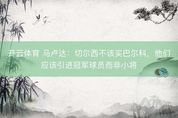 开云体育 马卢达：切尔西不该买巴尔科，他们应该引进冠军球员而非小将