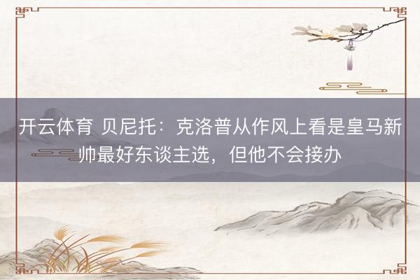 开云体育 贝尼托:克洛普从作风上看是皇马新帅最好东谈主选,但他不会接办