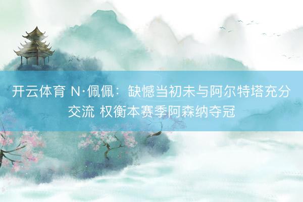 开云体育 N·佩佩：缺憾当初未与阿尔特塔充分交流 权衡本赛季阿森纳夺冠
