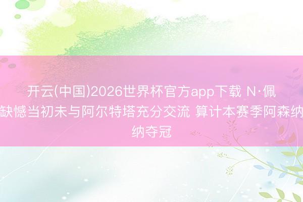 开云(中国)2026世界杯官方app下载 N·佩佩:缺憾当初未与阿尔特塔充分交流 算计本赛季阿森纳夺冠
