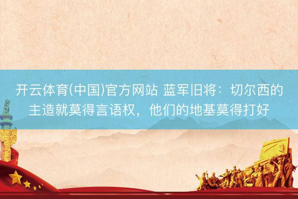 开云体育(中国)官方网站 蓝军旧将：切尔西的主造就莫得言语权，他们的地基莫得打好