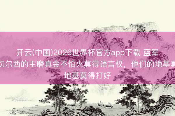 开云(中国)2026世界杯官方app下载 蓝军旧将：切尔西的主磨真金不怕火莫得语言权，他们的地基莫得打好