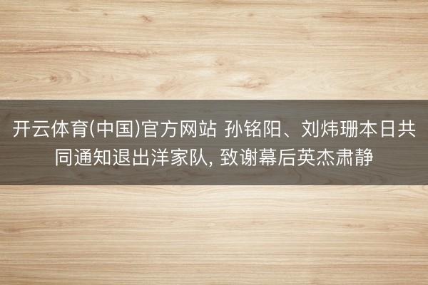 开云体育(中国)官方网站 孙铭阳、刘炜珊本日共同通知退出洋家队， 致谢幕后英杰肃静