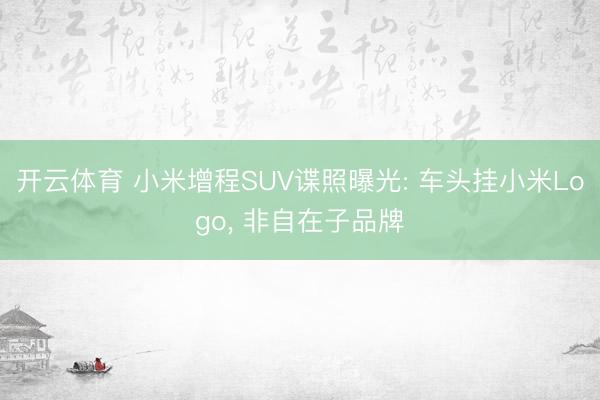 开云体育 小米增程SUV谍照曝光: 车头挂小米Logo， 非自在子品牌