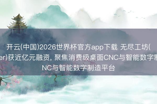 开云(中国)2026世界杯官方app下载 无尽工坊(Infimaker)获近亿元融资， 聚焦消费级桌面CNC与智能数字制造平台