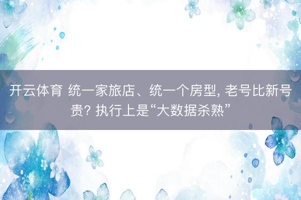 开云体育 统一家旅店、统一个房型， 老号比新号贵? 执行上是“大数据杀熟”