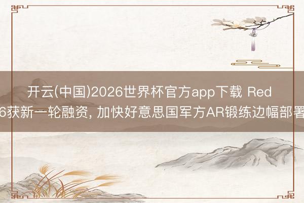 开云(中国)2026世界杯官方app下载 Red 6获新一轮融资, 加快好意思国军方AR锻练边幅部署