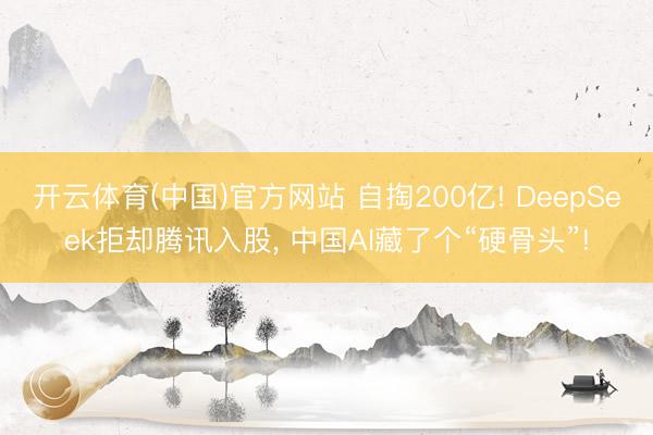 开云体育(中国)官方网站 自掏200亿! DeepSeek拒却腾讯入股, 中国AI藏了个“硬骨头”!