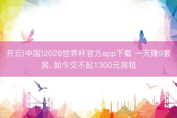 开云(中国)2026世界杯官方app下载 一天赚9套房， 如今交不起1300元房租
