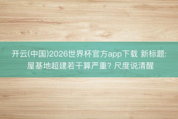 开云(中国)2026世界杯官方app下载 新标题: 屋基地超建若干算严重? 尺度说清醒