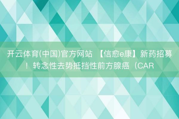 开云体育(中国)官方网站 【信愈e康】新药招募！转念性去势抵挡性前方腺癌（CAR
