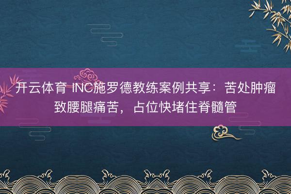 开云体育 INC施罗德教练案例共享：苦处肿瘤致腰腿痛苦，占位快堵住脊髓管