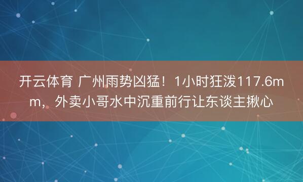 开云体育 广州雨势凶猛！1小时狂泼117.6mm，<a href=