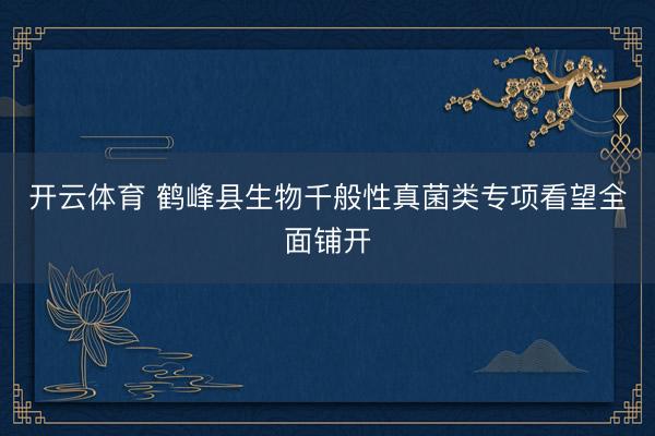 开云体育 鹤峰县生物千般性真菌类专项看望全面铺开