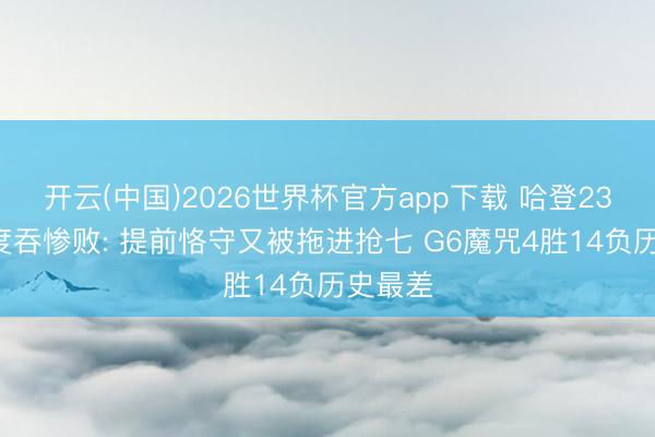 开云(中国)2026世界杯官方app下载 哈登23分8极度吞惨败: 提前恪守又被拖进抢七 G6魔咒4胜14负历史最差