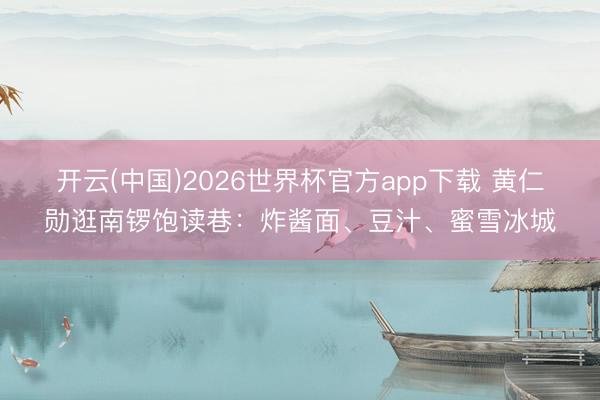 开云(中国)2026世界杯官方app下载 黄仁勋逛南锣饱读巷：炸酱面、豆汁、蜜雪冰城