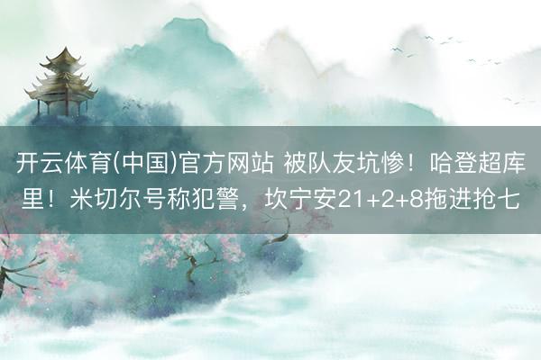开云体育(中国)官方网站 被队友坑惨！哈登超库里！米切尔号称犯警，坎宁安21+2+8拖进抢七