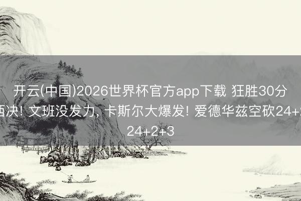 开云(中国)2026世界杯官方app下载 狂胜30分进西决! 文班没发力， 卡斯尔大爆发! 爱德华兹空砍24+2+3
