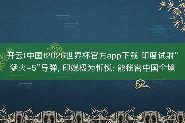 开云(中国)2026世界杯官方app下载 印度试射“猛火-5”导弹， 印媒极为忻悦: 能秘密中国全境