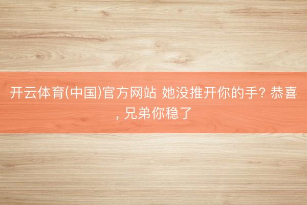开云体育(中国)官方网站 她没推开你的手? 恭喜， 兄弟你稳了