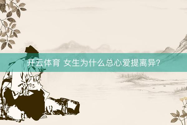 开云体育 女生为什么总心爱提离异?