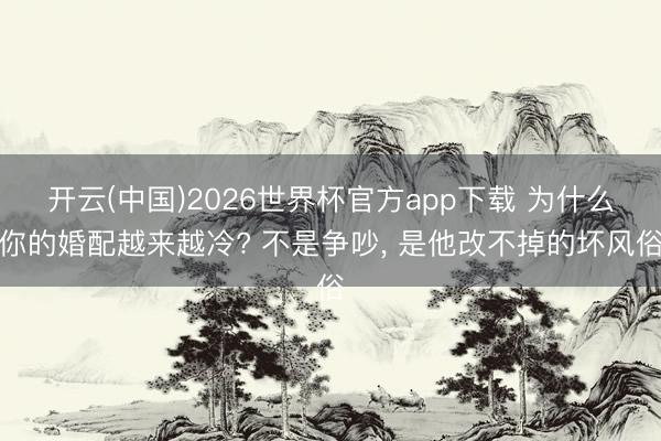 开云(中国)2026世界杯官方app下载 为什么你的婚配越来越冷? 不是争吵， 是他改不掉的坏风俗
