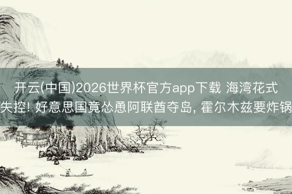 开云(中国)2026世界杯官方app下载 海湾花式失控! 好意思国竟怂恿阿联酋夺岛， 霍尔木兹要炸锅