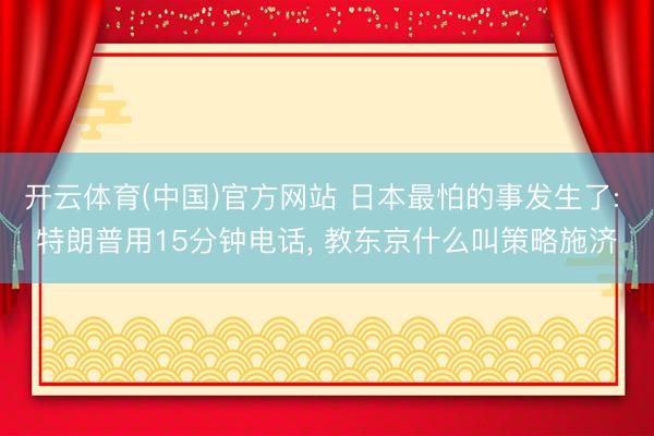 开云体育(中国)官方网站 日本最怕的事发生了: 特朗普用15分钟电话， 教东京什么叫策略施济