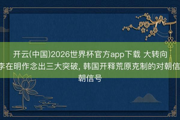 开云(中国)2026世界杯官方app下载 大转向! 李在明作念出三大突破， 韩国开释荒原克制的对朝信号