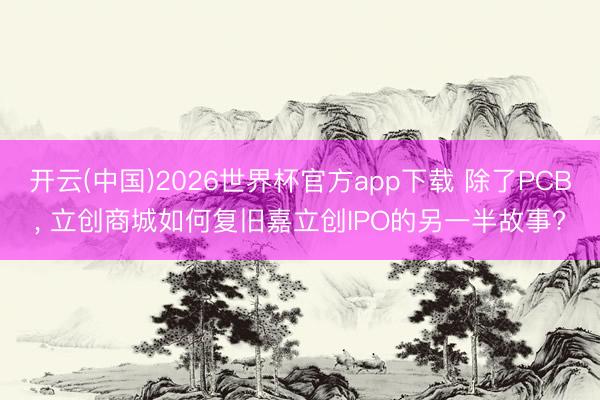 开云(中国)2026世界杯官方app下载 除了PCB， 立创商城如何复旧嘉立创IPO的另一半故事?